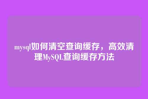mysql如何清空查询缓存，高效清理MySQL查询缓存方法