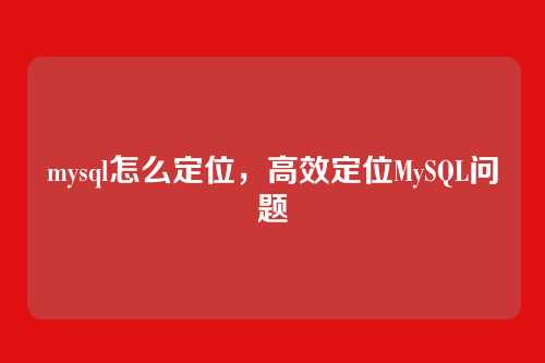 mysql怎么定位，高效定位MySQL问题