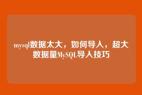 mysql数据太大，如何导入，超大数据量MySQL导入技巧