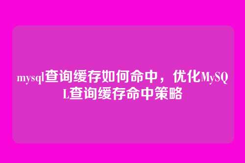 mysql查询缓存如何命中,优化MySQL查询缓存命中策略