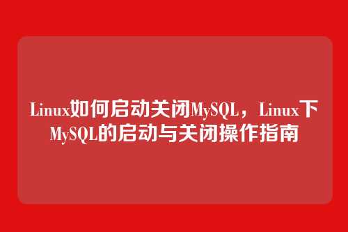 Linux如何启动关闭MySQL,Linux下MySQL的启动与关闭操作指南