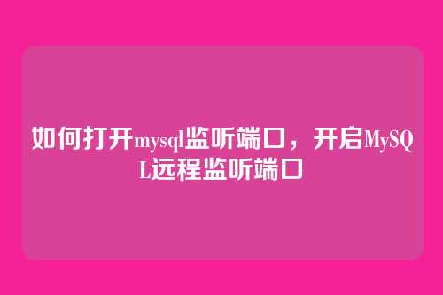 如何打开mysql监听端口,开启MySQL远程监听端口