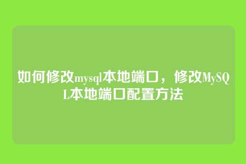 如何修改mysql本地端口,修改MySQL本地端口配置方法