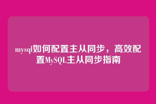 mysql如何配置主从同步,高效配置MySQL主从同步指南