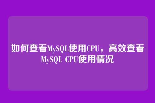 如何查看MySQL使用CPU,高效查看MySQL CPU使用情况