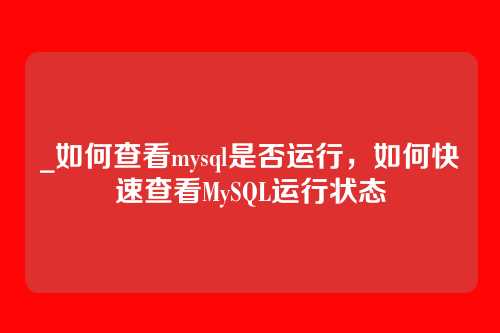 _如何查看mysql是否运行,如何快速查看MySQL运行状态