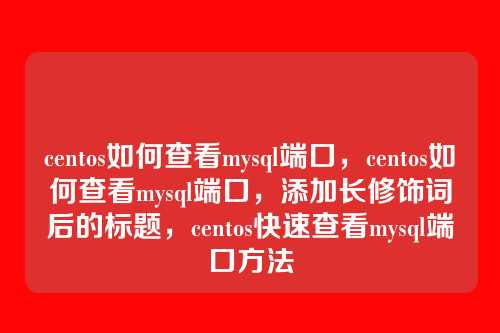 centos如何查看mysql端口,centos如何查看mysql端口,添加长修饰词后的标题,centos快速查看mysql端口方法