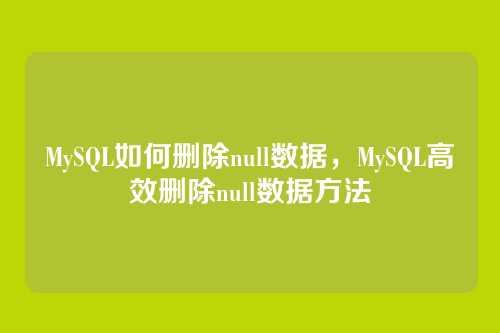 MySQL如何删除null数据,MySQL高效删除null数据方法