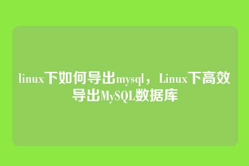 linux下如何导出mysql,Linux下高效导出MySQL数据库