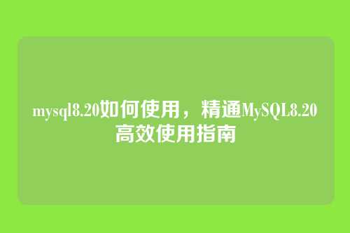 mysql8.20如何使用,精通MySQL8.20高效使用指南