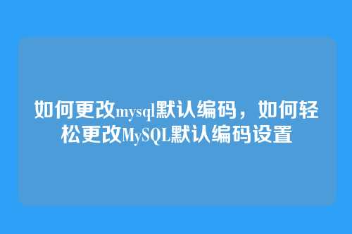 如何更改mysql默认编码,如何轻松更改MySQL默认编码设置