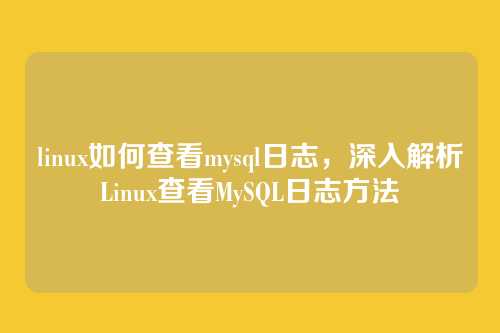 linux如何查看mysql日志,深入解析Linux查看MySQL日志方法