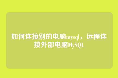 如何连接别的电脑mysql，远程连接外部电脑MySQL