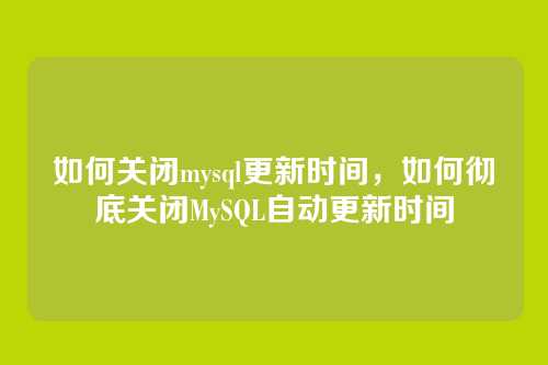 如何关闭mysql更新时间,如何彻底关闭MySQL自动更新时间