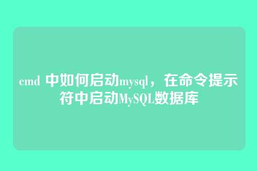 cmd 中如何启动mysql,在命令提示符中启动MySQL数据库