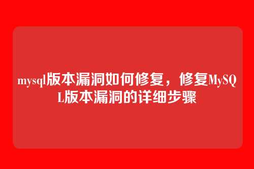 mysql版本漏洞如何修复,修复MySQL版本漏洞的详细步骤