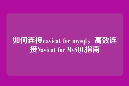 如何连接navicat for mysql，高效连接Navicat for MySQL指南
