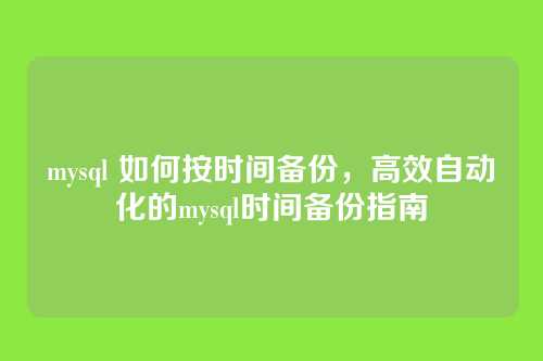 mysql 如何按时间备份，高效自动化的mysql时间备份指南