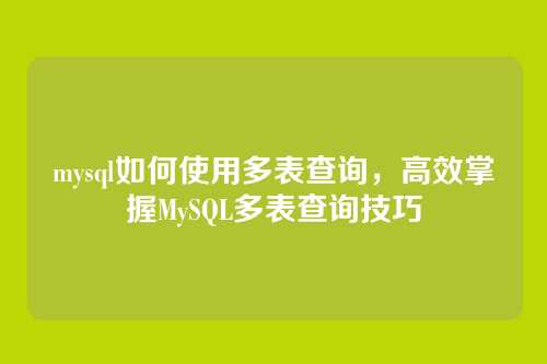mysql如何使用多表查询，高效掌握MySQL多表查询技巧