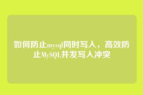 如何防止mysql同时写入,高效防止MySQL并发写入冲突