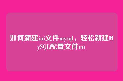如何新建ini文件mysql，轻松新建MySQL配置文件ini