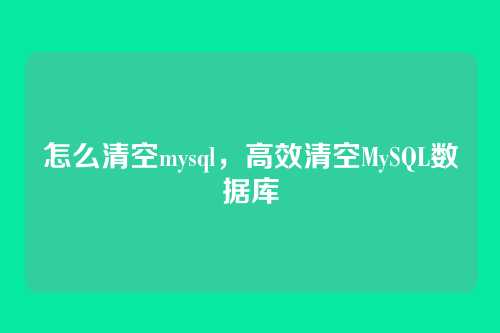 怎么清空mysql,高效清空MySQL数据库