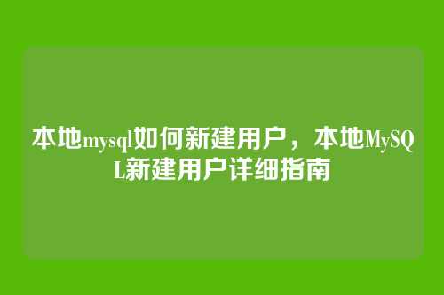 本地mysql如何新建用户,本地MySQL新建用户详细指南