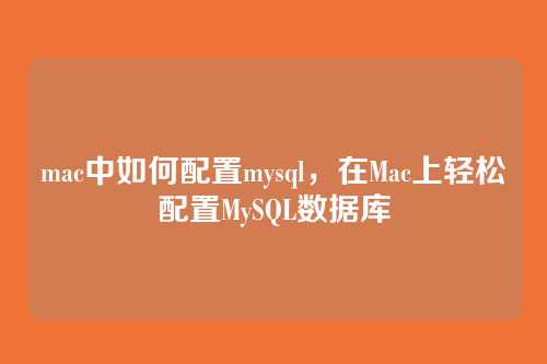 mac中如何配置mysql,在Mac上轻松配置MySQL数据库