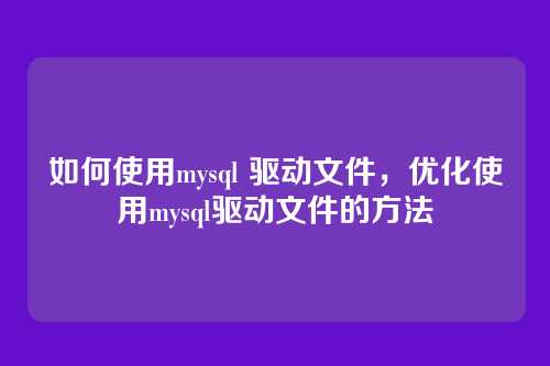 如何使用mysql 驱动文件,优化使用mysql驱动文件的方法