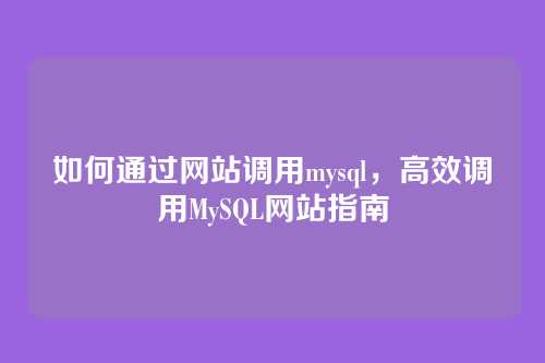 如何通过网站调用mysql，高效调用MySQL网站指南