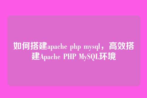 如何搭建apache php mysql,高效搭建Apache PHP MySQL环境