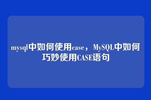 mysql中如何使用case，MySQL中如何巧妙使用CASE语句
