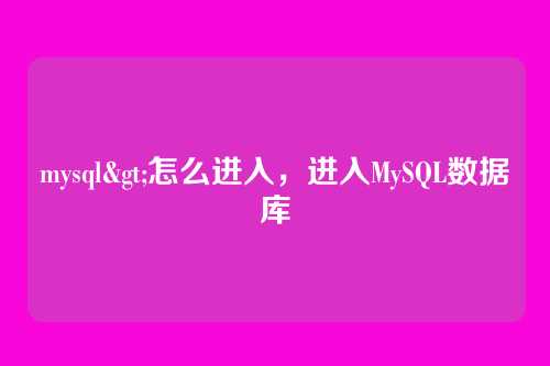 mysql>怎么进入,进入MySQL数据库