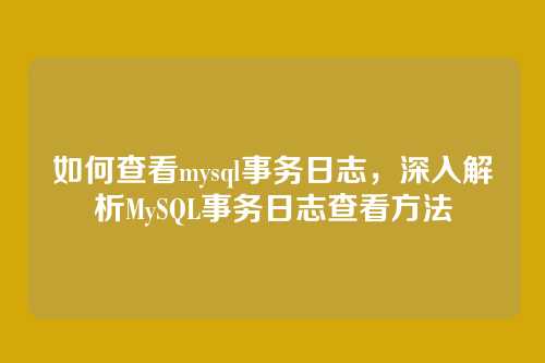 如何查看mysql事务日志,深入解析MySQL事务日志查看方法