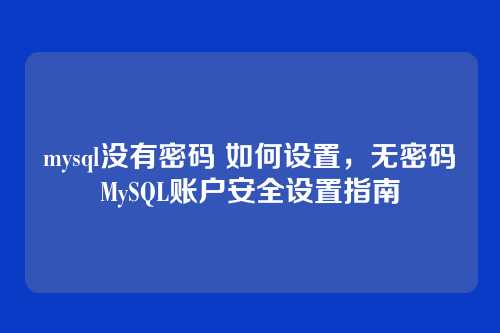 mysql没有密码 如何设置，无密码MySQL账户安全设置指南