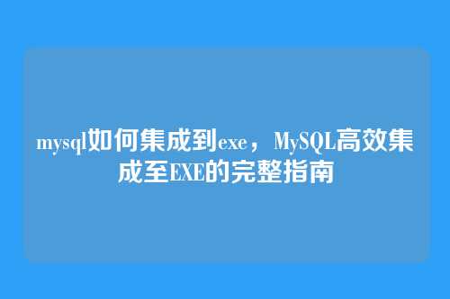 mysql如何集成到exe,MySQL高效集成至EXE的完整指南
