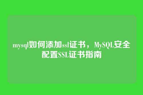 mysql如何添加ssl证书,MySQL安全配置SSL证书指南