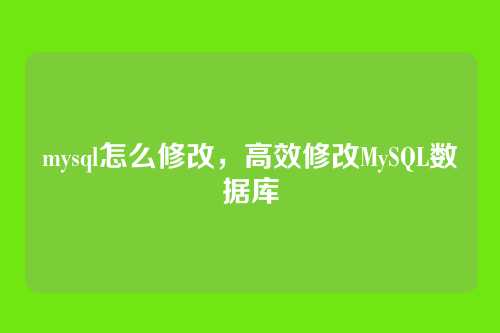 mysql怎么修改,高效修改MySQL数据库