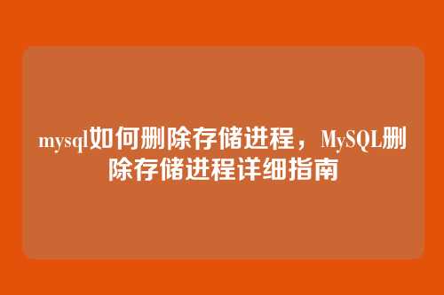 mysql如何删除存储进程,MySQL删除存储进程详细指南