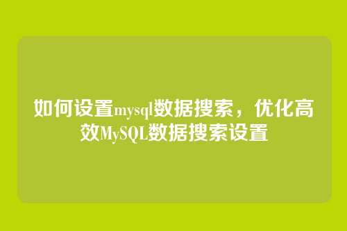 如何设置mysql数据搜索,优化高效MySQL数据搜索设置