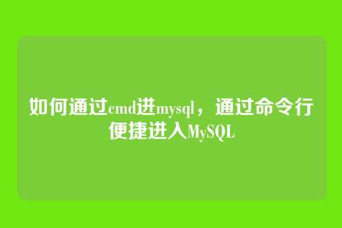 如何通过cmd进mysql，通过命令行便捷进入MySQL