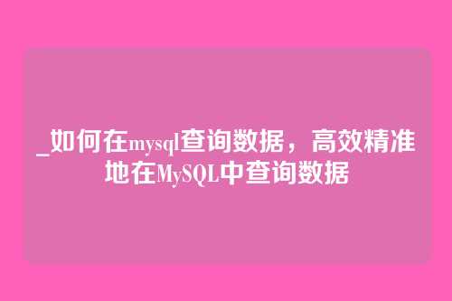 _如何在mysql查询数据，高效精准地在MySQL中查询数据