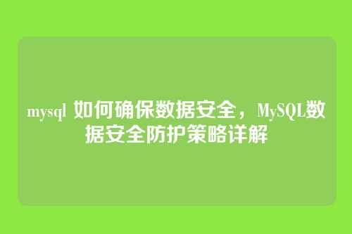 mysql 如何确保数据安全,MySQL数据安全防护策略详解
