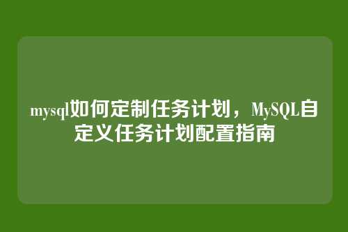 mysql如何定制任务计划，MySQL自定义任务计划配置指南