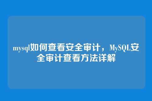 mysql如何查看安全审计,MySQL安全审计查看方法详解