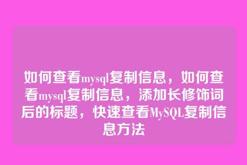 如何查看mysql复制信息,如何查看mysql复制信息,添加长修饰词后的标题,快速查看MySQL复制信息方法