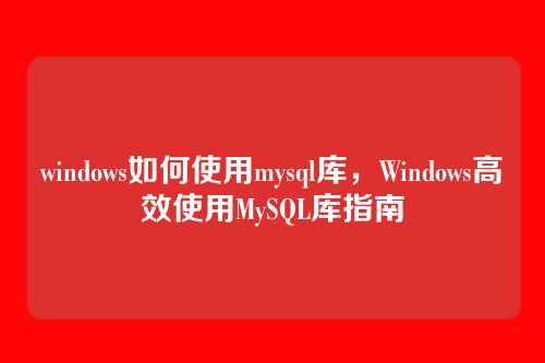 windows如何使用mysql库,Windows高效使用MySQL库指南