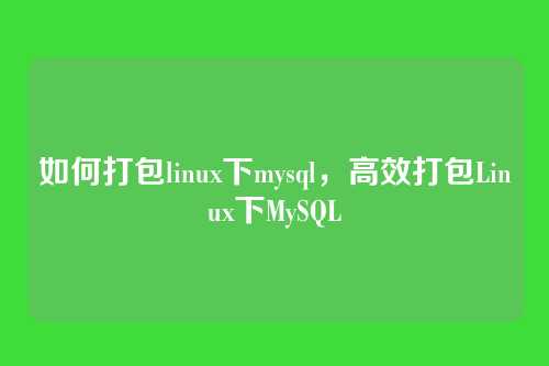 如何打包linux下mysql，高效打包Linux下MySQL