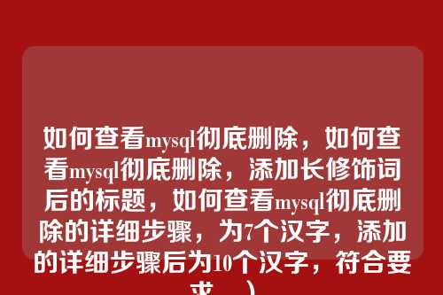 如何查看mysql彻底删除,如何查看mysql彻底删除,添加长修饰词后的标题,如何查看mysql彻底删除的详细步骤,为7个汉字,添加的详细步骤后为10个汉字,符合要求。)