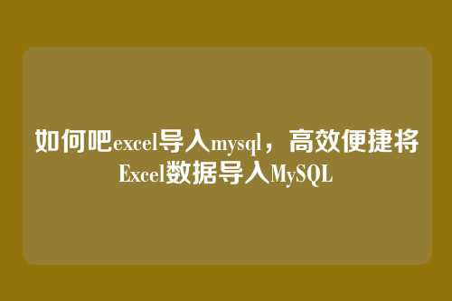 如何吧excel导入mysql，高效便捷将Excel数据导入MySQL
